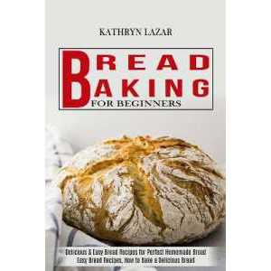 Bread Baking for Beginners : Delicious & Easy Bread Recipes for Perfect Homemade Bread