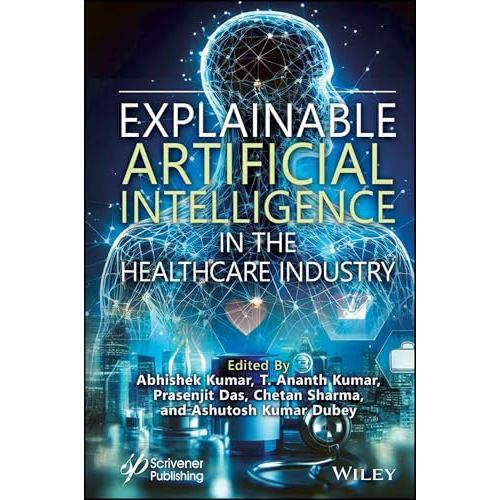 EXPLAINABLE ARTIFICIAL INTELLIGENCE IN THE HEALTHCARE INDUSTRY (HC) Abhishek Kumar ISBN: 9781394249268 Ed 1 Yr 2025